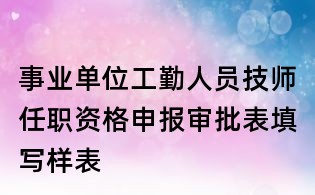 事業單位工勤人員技師任職資格申報審批表填寫樣表