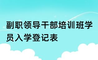 副職領(lǐng)導(dǎo)干部培訓(xùn)班學(xué)員入學(xué)登記表