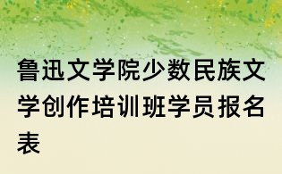 魯迅文學(xué)院少數(shù)民族文學(xué)創(chuàng)作培訓(xùn)班學(xué)員報名表