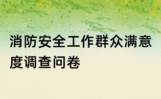 消防安全工作群眾滿(mǎn)意度調(diào)查問(wèn)卷