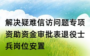 解決疑難信訪問題專項資助資金審批表退役士兵崗位安置