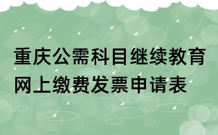 重慶公需科目繼續教育網上繳費發票申請表