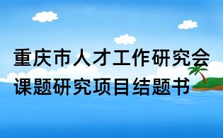 重慶市人才工作研究會課題研究項目結題書
