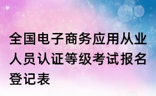 全國電子商務應用從業(yè)人員認證等級考試報名登記表