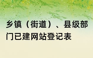 鄉(xiāng)鎮(zhèn)（街道）、縣級(jí)部門(mén)已建網(wǎng)站登記表
