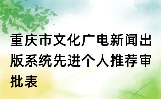 重慶市文化廣電新聞出版系統(tǒng)先進(jìn)個(gè)人推薦審批表