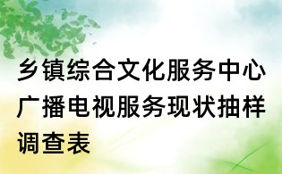鄉(xiāng)鎮(zhèn)綜合文化服務(wù)中心廣播電視服務(wù)現(xiàn)狀抽樣調(diào)查表