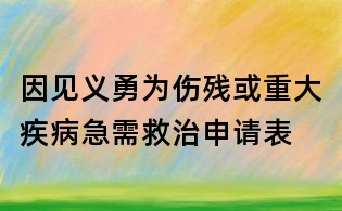 因見義勇為傷殘或重大疾病急需救治申請表