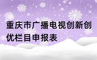 重慶市廣播電視創(chuàng)新創(chuàng)優(yōu)欄目申報表