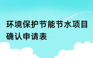 環(huán)境保護節(jié)能節(jié)水項目確認申請表