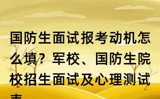 國防生面試報考動機怎么填?軍校、國防生院校招生面試及心理測試表填寫范本