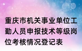 重慶市機關事業單位工勤人員申報技術等級崗位考核情況登記表