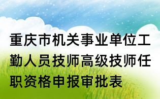 重慶市機關事業單位工勤人員技師高級技師任職資格申報審批表