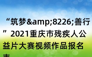 “筑夢&8226;善行”2021重慶市殘疾人公益片大賽視頻作品報(bào)名表