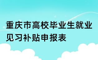 重慶市高校畢業生就業見習補貼申報表