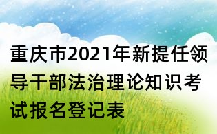 重慶市2021年新提任領導干部法治理論知識考試報名登記表