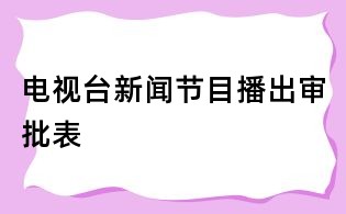電視臺(tái)新聞節(jié)目播出審批表