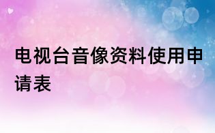 電視臺音像資料使用申請表