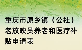 重慶市原鄉鎮(公社)老放映員養老和醫療補貼申請表