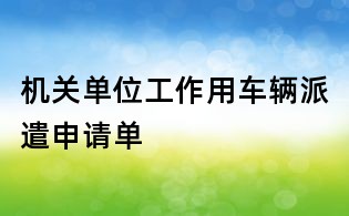 機關(guān)單位工作用車輛派遣申請單