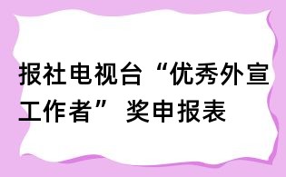 報社電視臺“優秀外宣工作者” 獎申報表