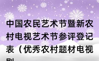 中國農民藝術節暨新農村電視藝術節參評登記表(優秀農村題材電視劇類)