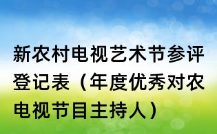 新農(nóng)村電視藝術(shù)節(jié)參評(píng)登記表（年度優(yōu)秀對(duì)農(nóng)電視節(jié)目主持人）