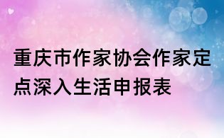 重慶市作家協會作家定點深入生活申報表