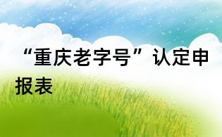 “重慶老字號”認(rèn)定申報表