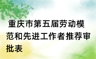  重慶市第五屆勞動模范和先進工作者推薦審批表