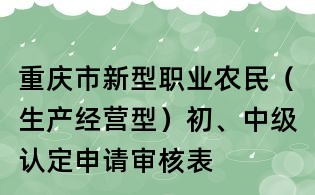 重慶市新型職業(yè)農(nóng)民（生產(chǎn)經(jīng)營(yíng)型）初、中級(jí)認(rèn)定申請(qǐng)審核表