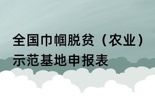 全國巾幗脫貧(農業)示范基地申報表
