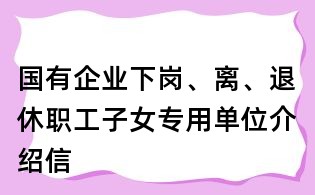 國有企業(yè)下崗、離、退休職工子女專用單位介紹信