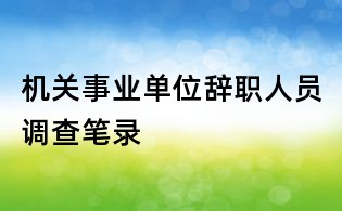機關事業(yè)單位辭職人員調查筆錄