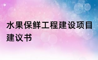 水果保鮮工程建設(shè)項(xiàng)目建議書(shū)
