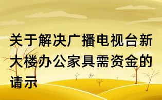 關于解決廣播電視臺新大樓辦公家具需資金的請示
