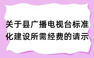關于縣廣播電視臺標準化建設所需經費的請示