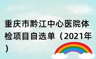 重慶市黔江中心醫院體檢項目自選單(2021年)