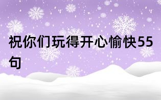 祝你們玩得開心愉快55句