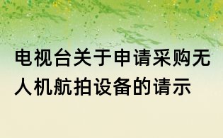 電視臺關于申請采購無人機航拍設備的請示