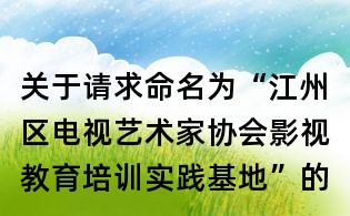 關(guān)于請(qǐng)求命名為“江州區(qū)電視藝術(shù)家協(xié)會(huì)影視教育培訓(xùn)實(shí)踐基地”的函