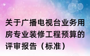 關于廣播電視臺業務用房專業裝修工程預算的評審報告(標準)