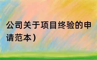 公司關于項目終驗的申請范本)