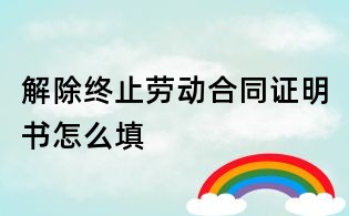 解除終止勞動合同證明書怎么填