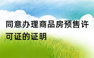 同意辦理商品房預(yù)售許可證的證明