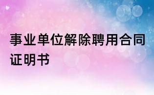 事業單位解除聘用合同證明書