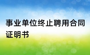 事業單位終止聘用合同證明書