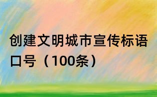 創建文明城市宣傳標語口號(100條)