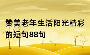贊美老年生活陽光精彩的短句88句