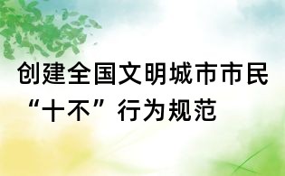創(chuàng)建全國(guó)文明城市市民“十不”行為規(guī)范